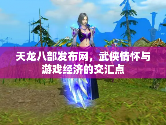 天龙八部发布网，武侠情怀与游戏经济的交汇点