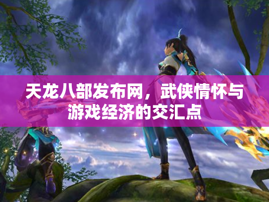 天龙八部发布网，武侠情怀与游戏经济的交汇点