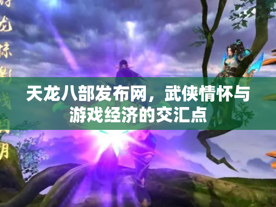 天龙八部发布网，武侠情怀与游戏经济的交汇点