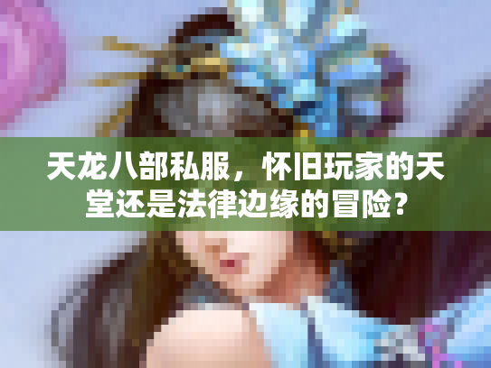 天龙八部私服，怀旧玩家的天堂还是法律边缘的冒险？