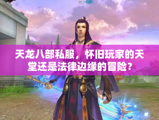 天龙八部私服，怀旧玩家的天堂还是法律边缘的冒险？