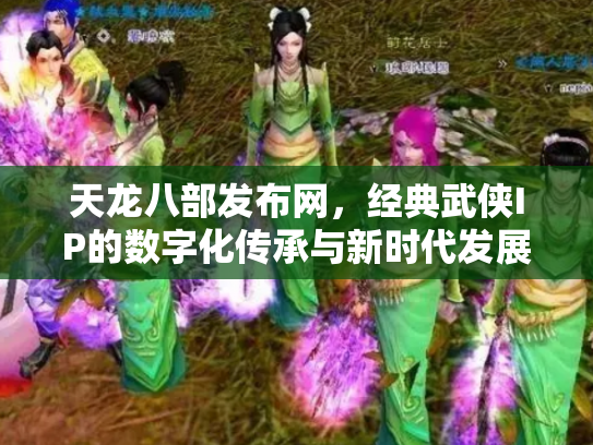 天龙八部发布网，经典武侠IP的数字化传承与新时代发展