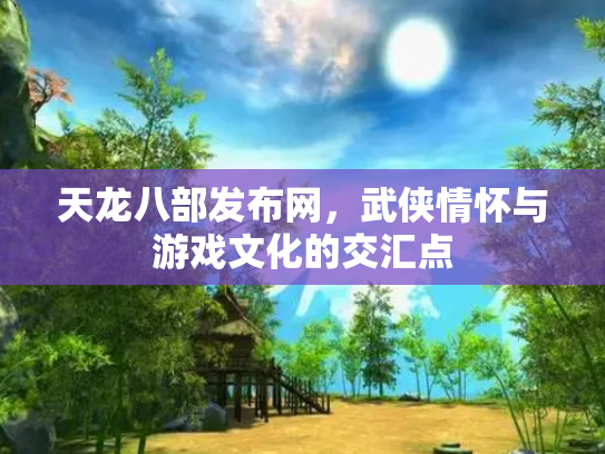天龙八部发布网，武侠情怀与游戏文化的交汇点