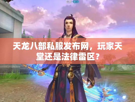 天龙八部私服发布网，玩家天堂还是法律雷区？