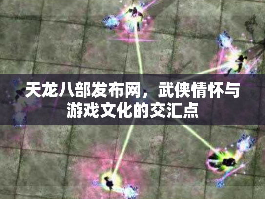 天龙八部发布网，武侠情怀与游戏文化的交汇点