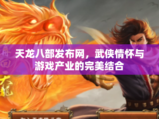 天龙八部发布网，武侠情怀与游戏产业的完美结合