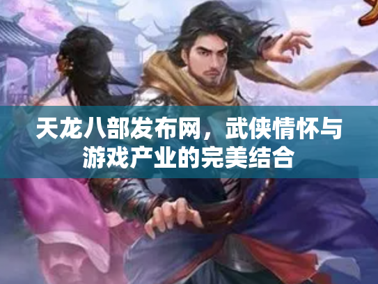 天龙八部发布网，武侠情怀与游戏产业的完美结合