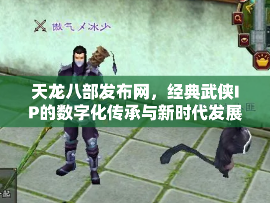 天龙八部发布网，经典武侠IP的数字化传承与新时代发展