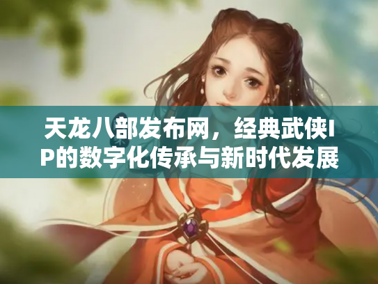 天龙八部发布网，经典武侠IP的数字化传承与新时代发展
