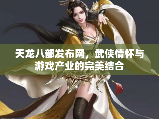 天龙八部发布网，武侠情怀与游戏产业的完美结合