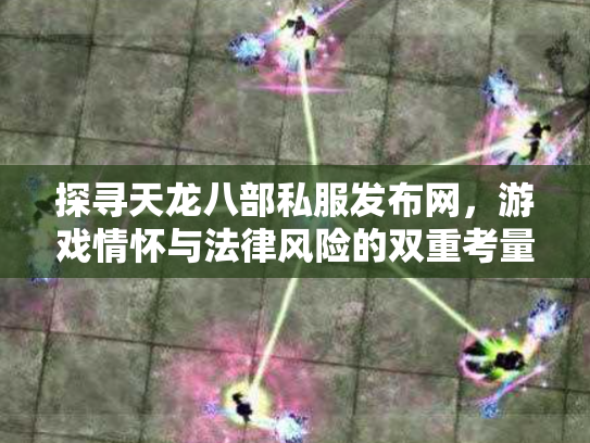 探寻天龙八部私服发布网，游戏情怀与法律风险的双重考量
