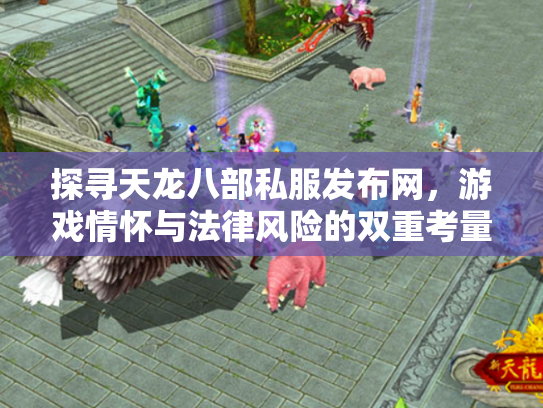 探寻天龙八部私服发布网，游戏情怀与法律风险的双重考量