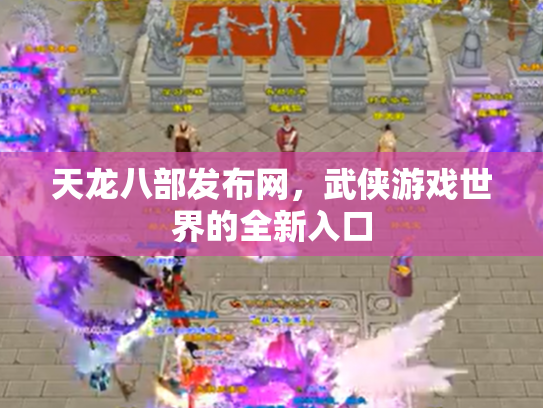 天龙八部发布网，武侠游戏世界的全新入口