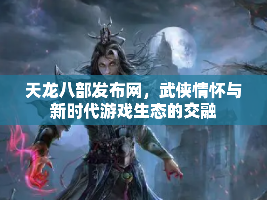 天龙八部发布网，武侠情怀与新时代游戏生态的交融