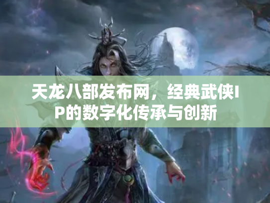 天龙八部发布网，经典武侠IP的数字化传承与创新