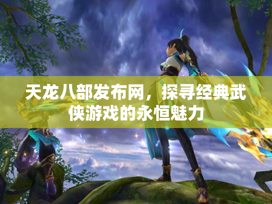 天龙八部发布网，探寻经典武侠游戏的永恒魅力