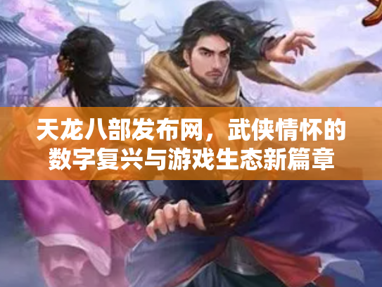 天龙八部发布网，武侠情怀的数字复兴与游戏生态新篇章
