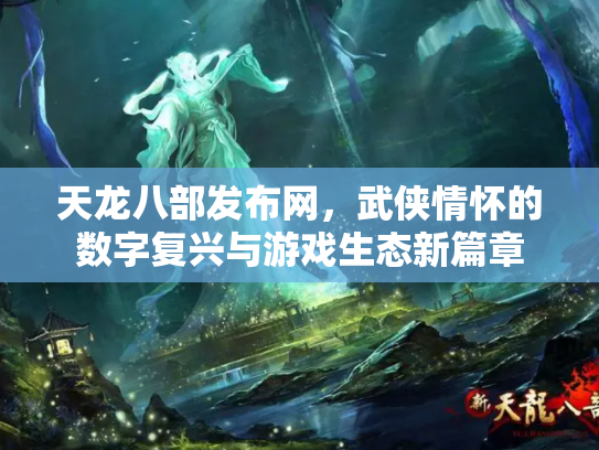 天龙八部发布网，武侠情怀的数字复兴与游戏生态新篇章