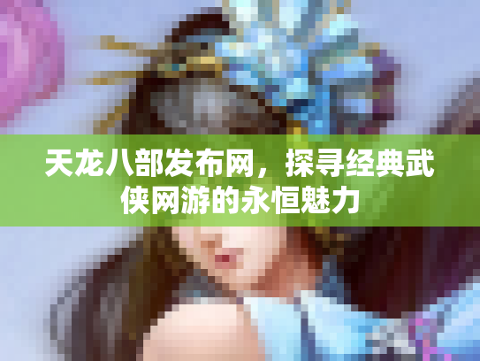 天龙八部发布网，探寻经典武侠网游的永恒魅力