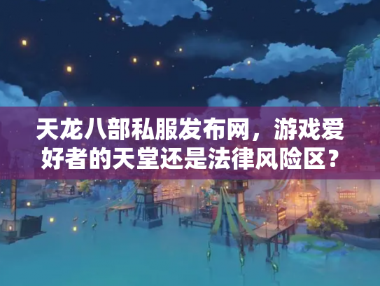 天龙八部私服发布网，游戏爱好者的天堂还是法律风险区？