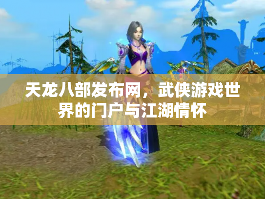 天龙八部发布网，武侠游戏世界的门户与江湖情怀