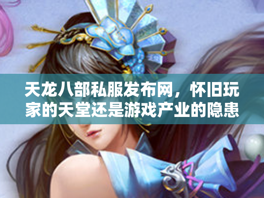天龙八部私服发布网，怀旧玩家的天堂还是游戏产业的隐患？