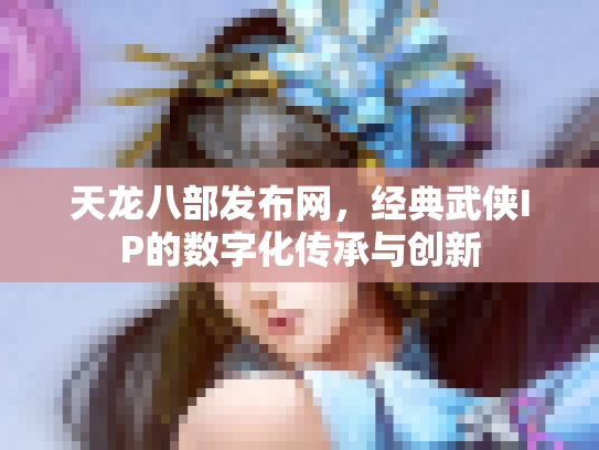 天龙八部发布网，经典武侠IP的数字化传承与创新