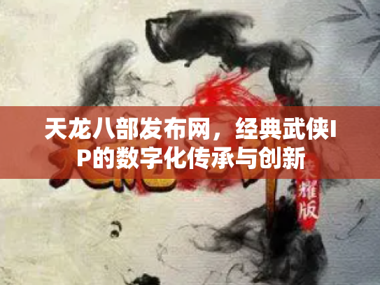 天龙八部发布网，经典武侠IP的数字化传承与创新