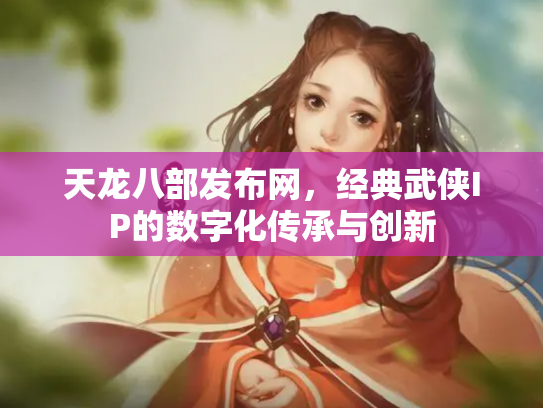 天龙八部发布网，经典武侠IP的数字化传承与创新