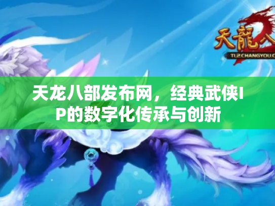 天龙八部发布网，经典武侠IP的数字化传承与创新