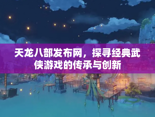 天龙八部发布网，探寻经典武侠游戏的传承与创新