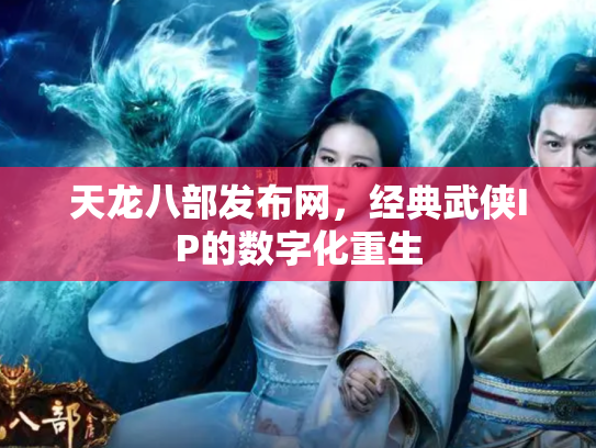 天龙八部发布网，经典武侠IP的数字化重生