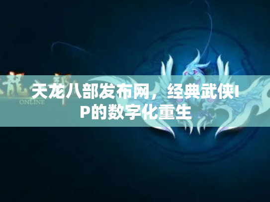天龙八部发布网，经典武侠IP的数字化重生