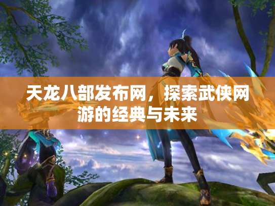 天龙八部发布网，探索武侠网游的经典与未来