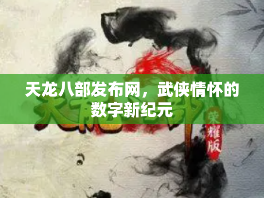 天龙八部发布网，武侠情怀的数字新纪元