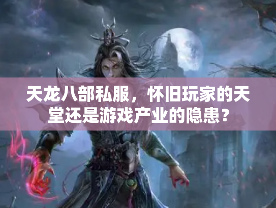 天龙八部私服，怀旧玩家的天堂还是游戏产业的隐患？