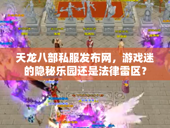 天龙八部私服发布网，游戏迷的隐秘乐园还是法律雷区？