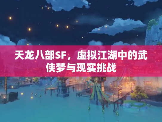 天龙八部SF，虚拟江湖中的武侠梦与现实挑战