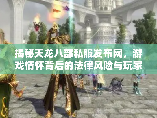 揭秘天龙八部私服发布网，游戏情怀背后的法律风险与玩家抉择