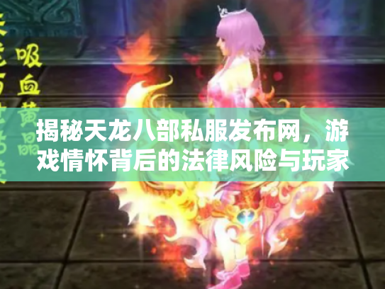 揭秘天龙八部私服发布网，游戏情怀背后的法律风险与玩家抉择