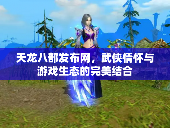 天龙八部发布网，武侠情怀与游戏生态的完美结合