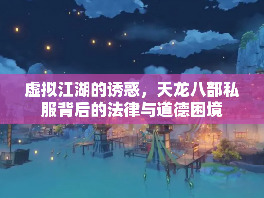 虚拟江湖的诱惑，天龙八部私服背后的法律与道德困境