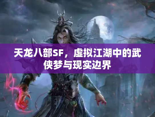 天龙八部SF，虚拟江湖中的武侠梦与现实边界