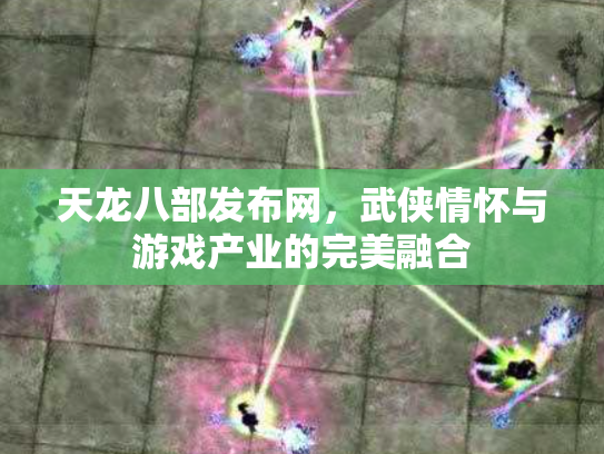 天龙八部发布网，武侠情怀与游戏产业的完美融合