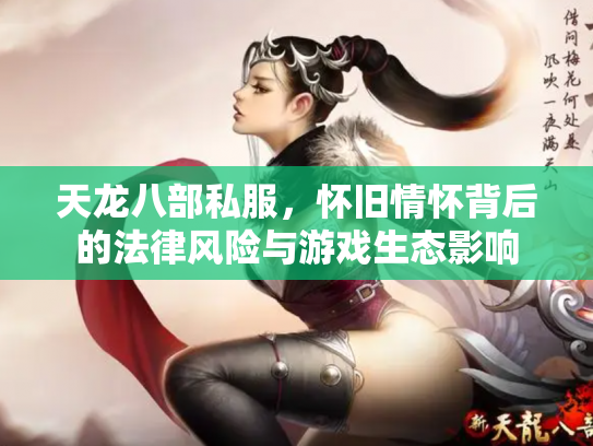 天龙八部私服，怀旧情怀背后的法律风险与游戏生态影响