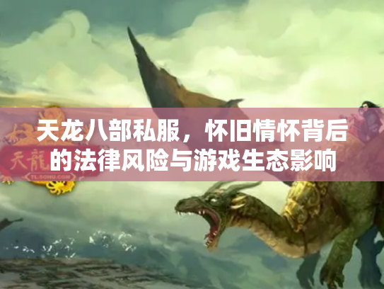 天龙八部私服，怀旧情怀背后的法律风险与游戏生态影响
