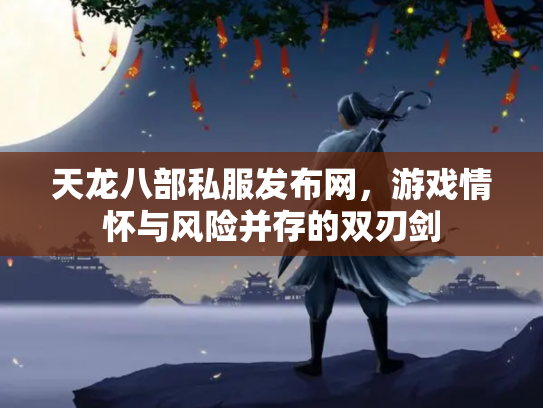 天龙八部私服发布网，游戏情怀与风险并存的双刃剑