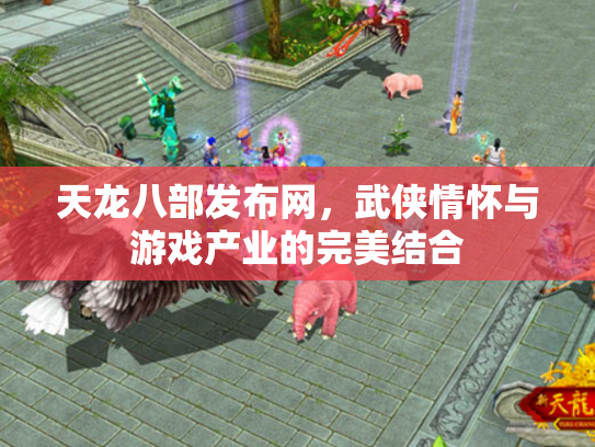 天龙八部发布网，武侠情怀与游戏产业的完美结合