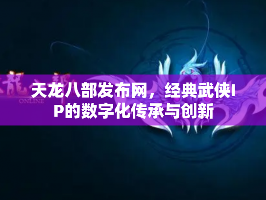 天龙八部发布网，经典武侠IP的数字化传承与创新