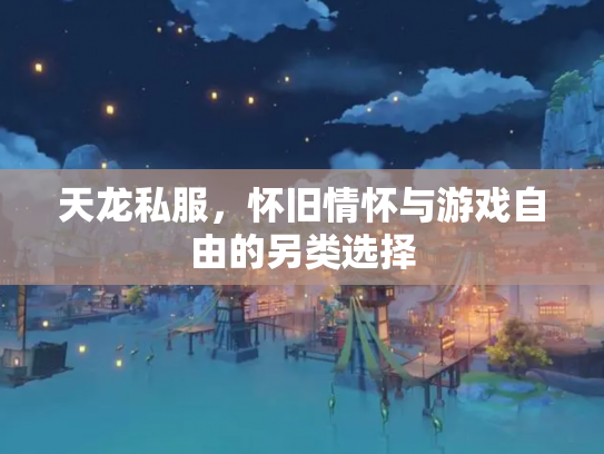 天龙私服，怀旧情怀与游戏自由的另类选择